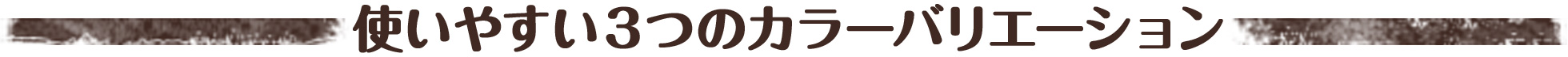 使いやすい３つのカラーバリエーション
