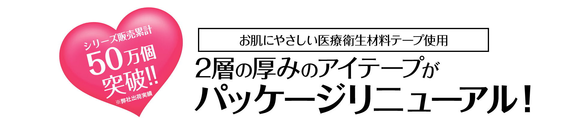 シリーズ販売累計50万個突破!!2層の厚みのアイテープがパッケージリニューアル！